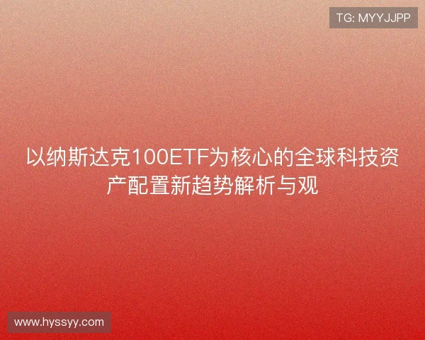 以纳斯达克100ETF为核心的全球科技资产配置新趋势解析与观